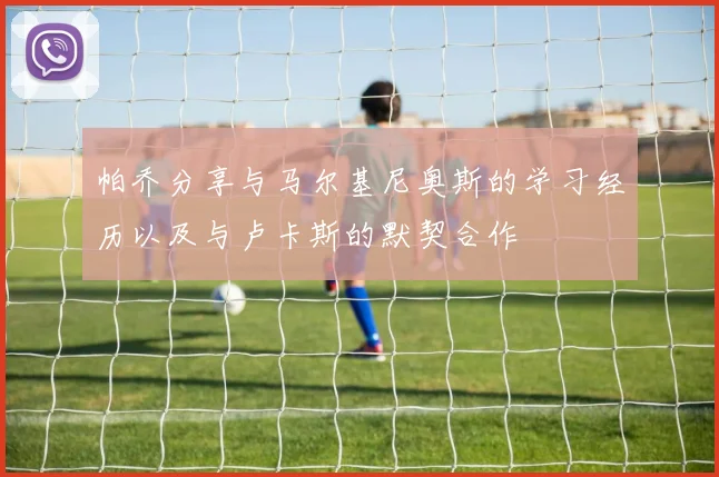 帕乔分享与马尔基尼奥斯的学习经历以及与卢卡斯的默契合作