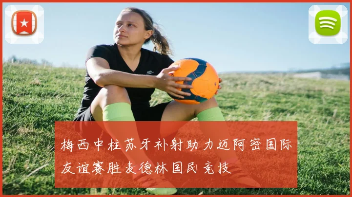 梅西中柱苏牙补射助力迈阿密国际友谊赛胜麦德林国民竞技