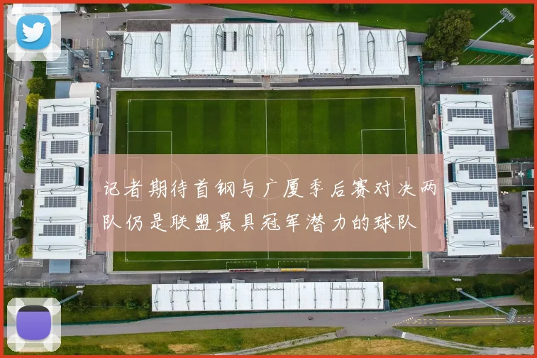 记者期待首钢与广厦季后赛对决两队仍是联盟最具冠军潜力的球队