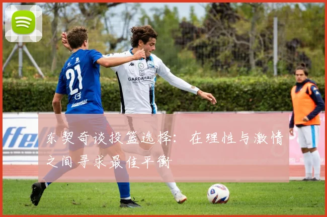 东契奇谈投篮选择：在理性与激情之间寻求最佳平衡