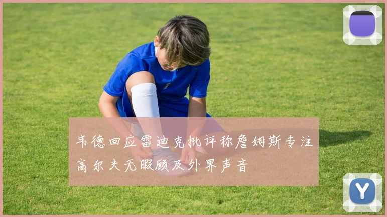 韦德回应雷迪克批评称詹姆斯专注高尔夫无暇顾及外界声音