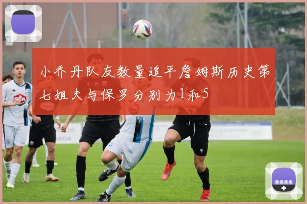 小乔丹队友数量追平詹姆斯历史第七姐夫与保罗分别为1和5