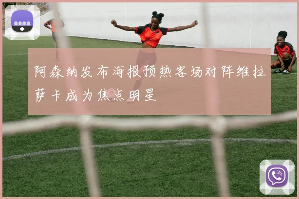 阿森纳发布海报预热客场对阵维拉萨卡成为焦点明星