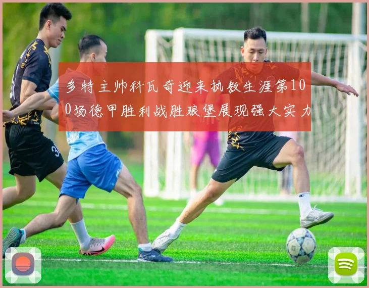 多特主帅科瓦奇迎来执教生涯第100场德甲胜利战胜狼堡展现强大实力