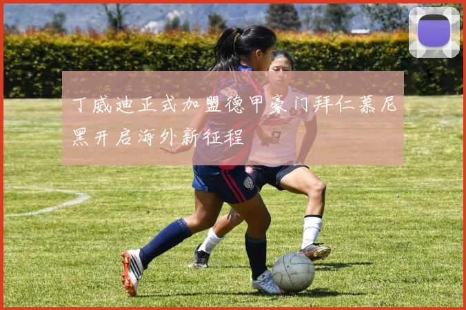 丁威迪正式加盟德甲豪门拜仁慕尼黑开启海外新征程
