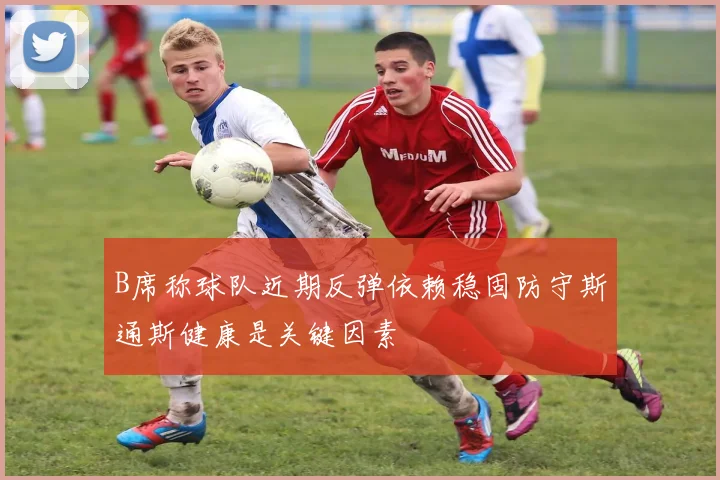 B席称球队近期反弹依赖稳固防守斯通斯健康是关键因素