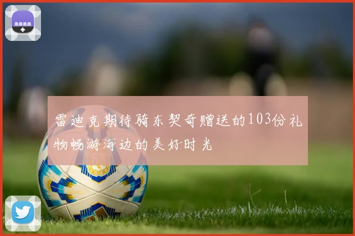 雷迪克期待骑东契奇赠送的103份礼物畅游海边的美好时光