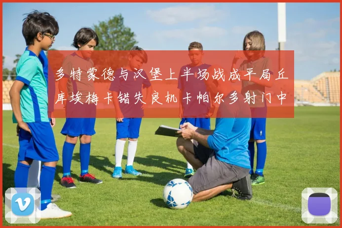 多特蒙德与汉堡上半场战成平局丘库埃梅卡错失良机卡帕尔多射门中柱