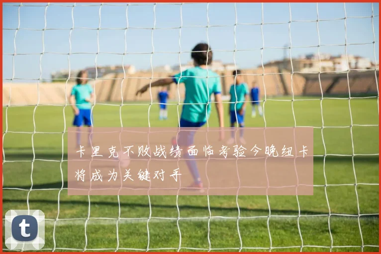 卡里克不败战绩面临考验今晚纽卡将成为关键对手