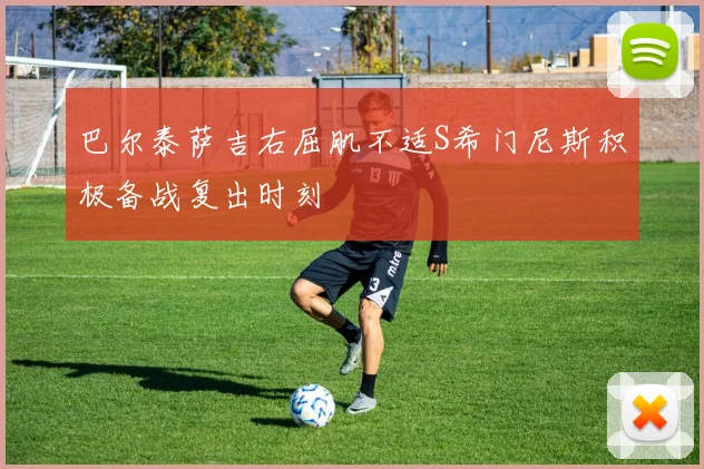巴尔泰萨吉右屈肌不适S希门尼斯积极备战复出时刻