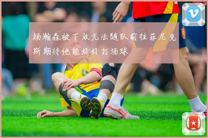 杨瀚森被下放无法随队前往菲尼克斯期待他能好好打场球