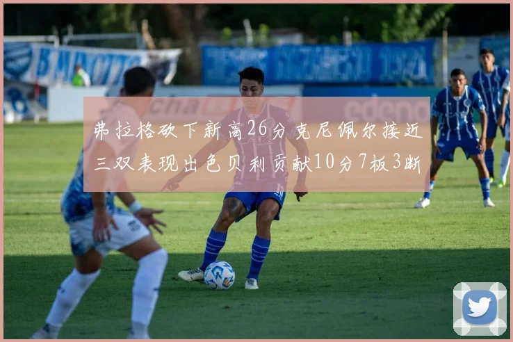 弗拉格砍下新高26分克尼佩尔接近三双表现出色贝利贡献10分7板3断