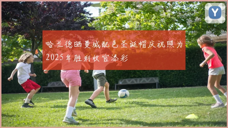 哈兰德晒曼城配色圣诞帽庆祝照为2025年胜利收官添彩