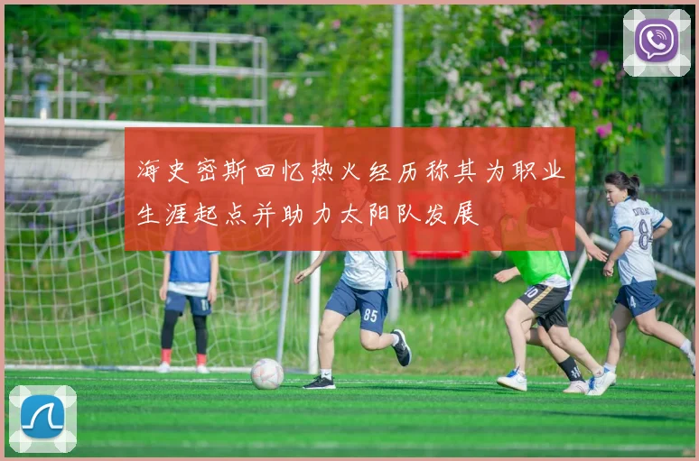 海史密斯回忆热火经历称其为职业生涯起点并助力太阳队发展