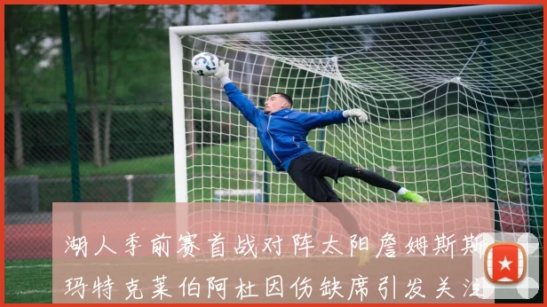 湖人季前赛首战对阵太阳詹姆斯斯玛特克莱伯阿杜因伤缺席引发关注