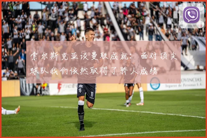 索尔斯克亚谈曼联成就：面对顶尖球队我们依然取得了骄人成绩