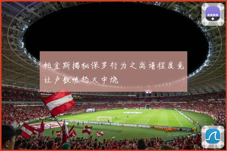 帕金斯揭秘保罗行为之离谱程度竟让卢教练怒火中烧