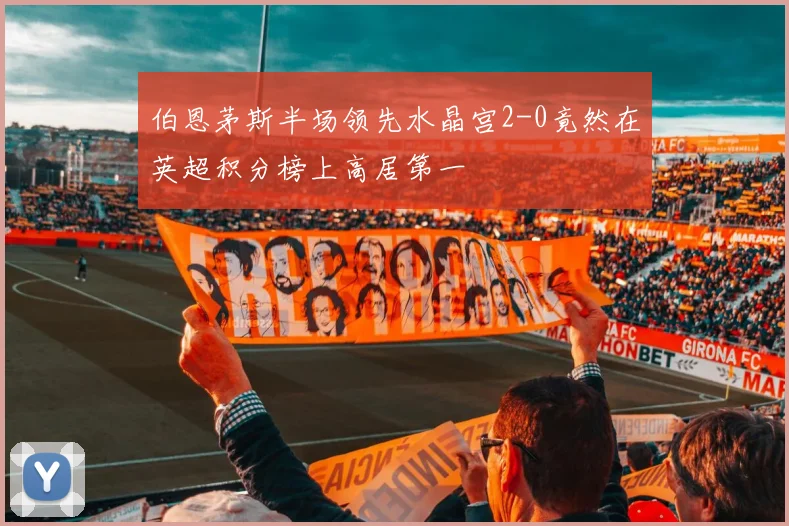 伯恩茅斯半场领先水晶宫2-0竟然在英超积分榜上高居第一