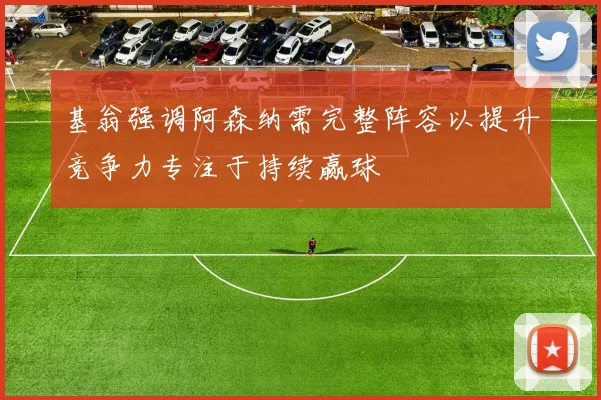 基翁强调阿森纳需完整阵容以提升竞争力专注于持续赢球