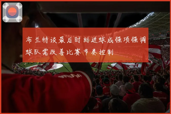 布兰特谈最后时刻进球成强项强调球队需改善比赛节奏控制