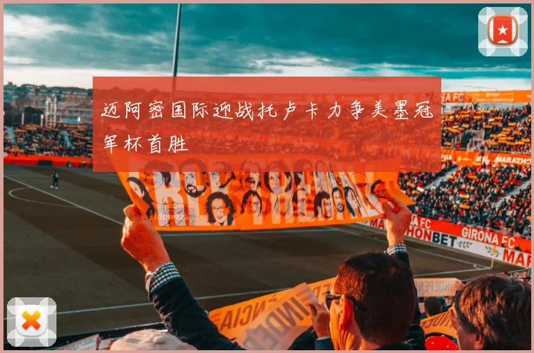 迈阿密国际迎战托卢卡力争美墨冠军杯首胜