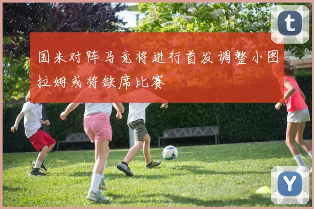 国米对阵马竞将进行首发调整小图拉姆或将缺席比赛
