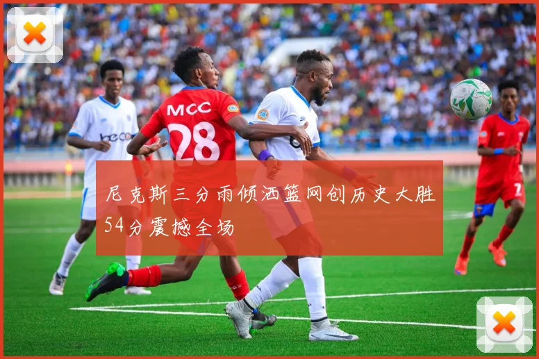 尼克斯三分雨倾洒篮网创历史大胜54分震撼全场