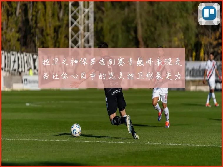 控卫之神保罗告别赛季巅峰表现是否让你心目中的完美控卫形象更为坚定