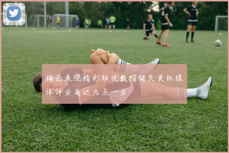 梅西表现精彩助攻戴帽错失良机媒体评分高达九点一分
