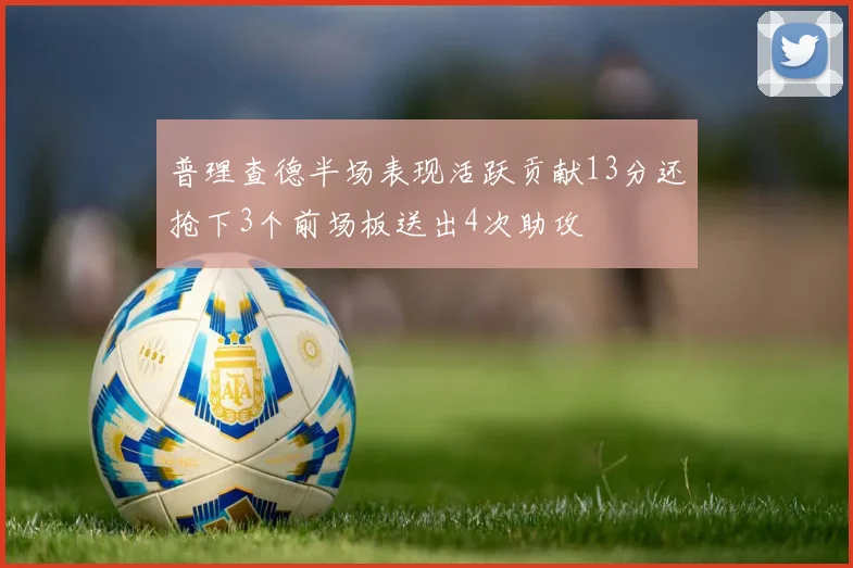 普理查德半场表现活跃贡献13分还抢下3个前场板送出4次助攻
