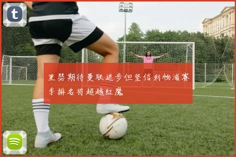里瑟期待曼联进步但坚信利物浦赛季排名将超越红魔