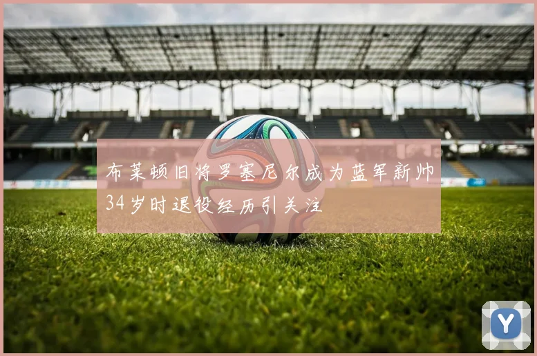 布莱顿旧将罗塞尼尔成为蓝军新帅34岁时退役经历引关注