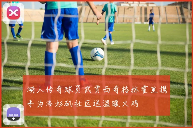 湖人传奇球员武贾西奇格林霍里携手为洛杉矶社区送温暖火鸡