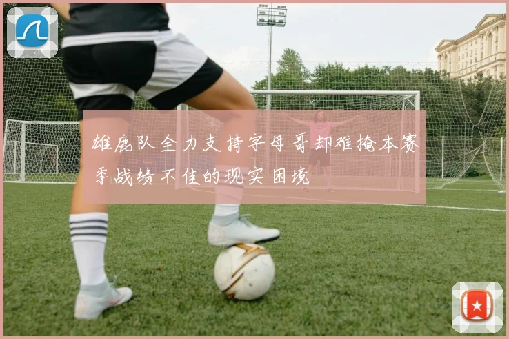 雄鹿队全力支持字母哥却难掩本赛季战绩不佳的现实困境