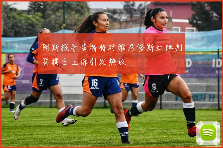 阿斯报导黄潜将对维尼修斯红牌判罚提出上诉引发热议