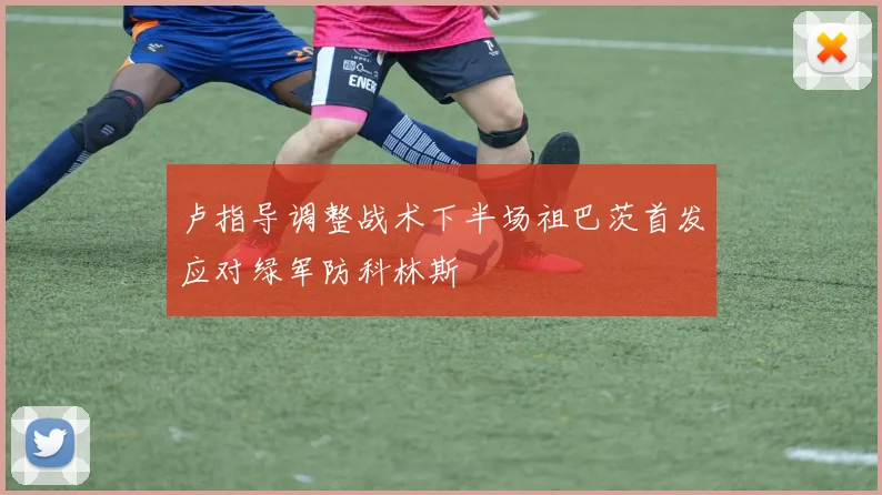 卢指导调整战术下半场祖巴茨首发应对绿军防科林斯