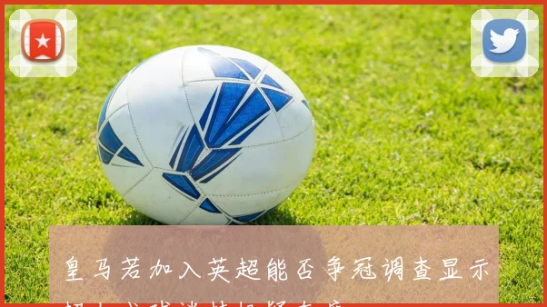 皇马若加入英超能否争冠调查显示超七成球迷持怀疑态度