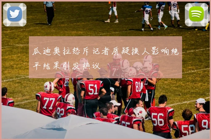 瓜迪奥拉怒斥记者质疑换人影响绝平结果引发热议