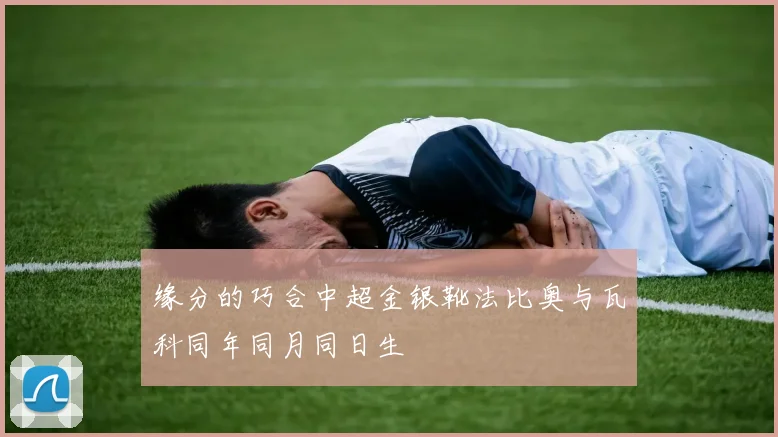 缘分的巧合中超金银靴法比奥与瓦科同年同月同日生