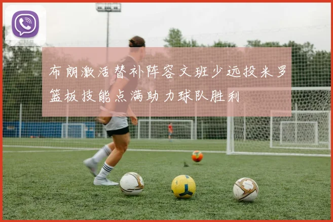 布朗激活替补阵容文班少远投米罗篮板技能点满助力球队胜利