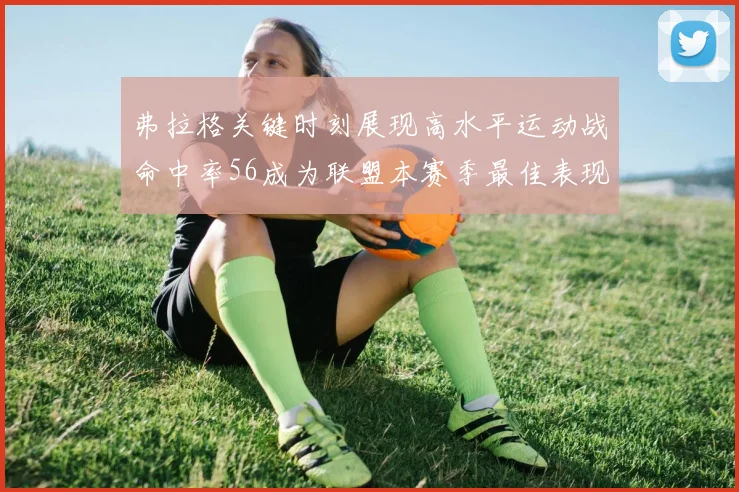 弗拉格关键时刻展现高水平运动战命中率56成为联盟本赛季最佳表现