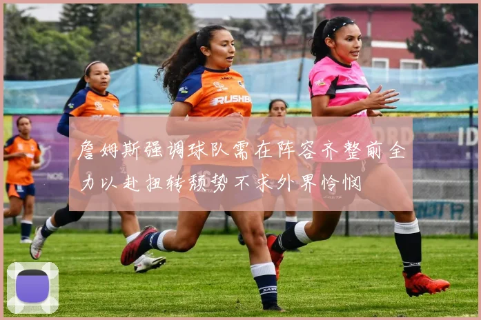 詹姆斯强调球队需在阵容齐整前全力以赴扭转颓势不求外界怜悯