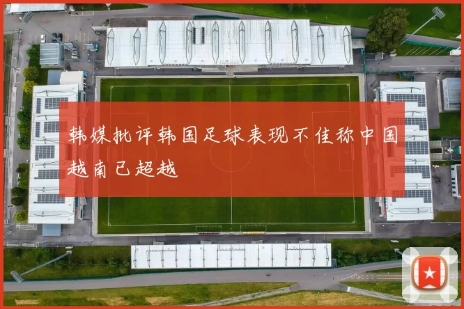 韩媒批评韩国足球表现不佳称中国越南已超越