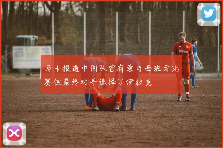 马卡报道中国队曾有意与西班牙比赛但最终对手选择了伊拉克