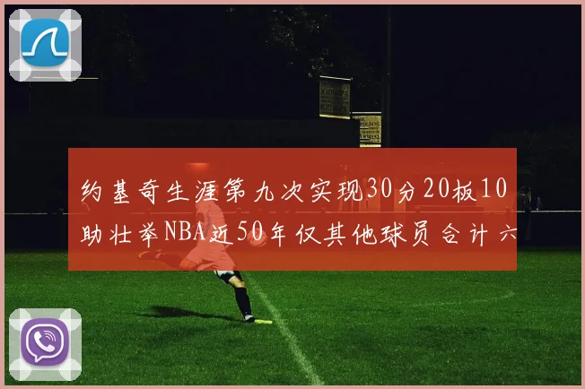 约基奇生涯第九次实现30分20板10助壮举NBA近50年仅其他球员合计六次