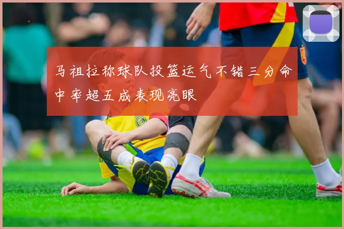 马祖拉称球队投篮运气不错三分命中率超五成表现亮眼