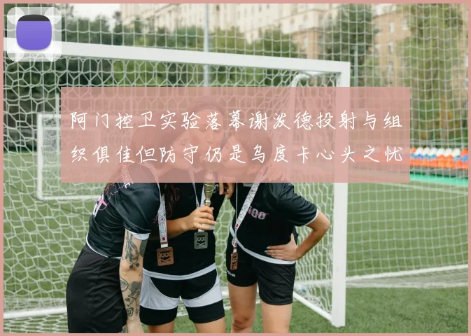 阿门控卫实验落幕谢泼德投射与组织俱佳但防守仍是乌度卡心头之忧