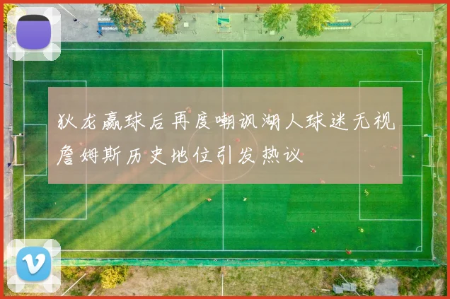 狄龙赢球后再度嘲讽湖人球迷无视詹姆斯历史地位引发热议