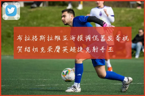 布拉格斯拉维亚海报调侃蓄发哥祝贺绍切克荣膺英超捷克射手王
