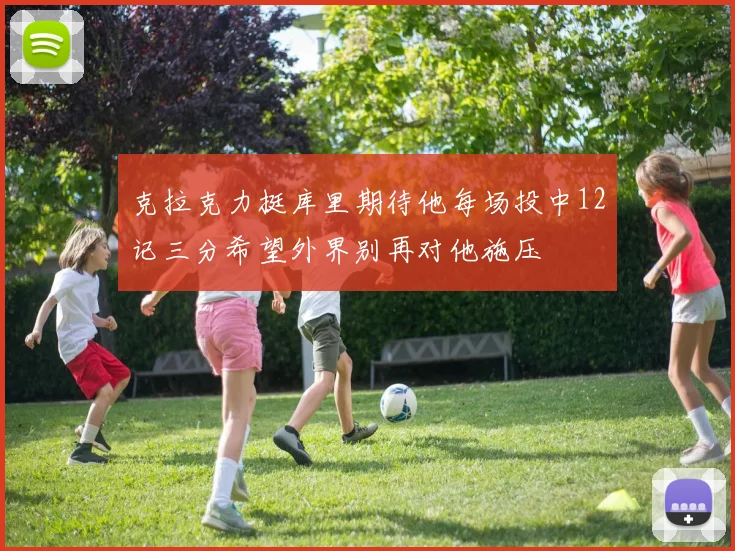 克拉克力挺库里期待他每场投中12记三分希望外界别再对他施压